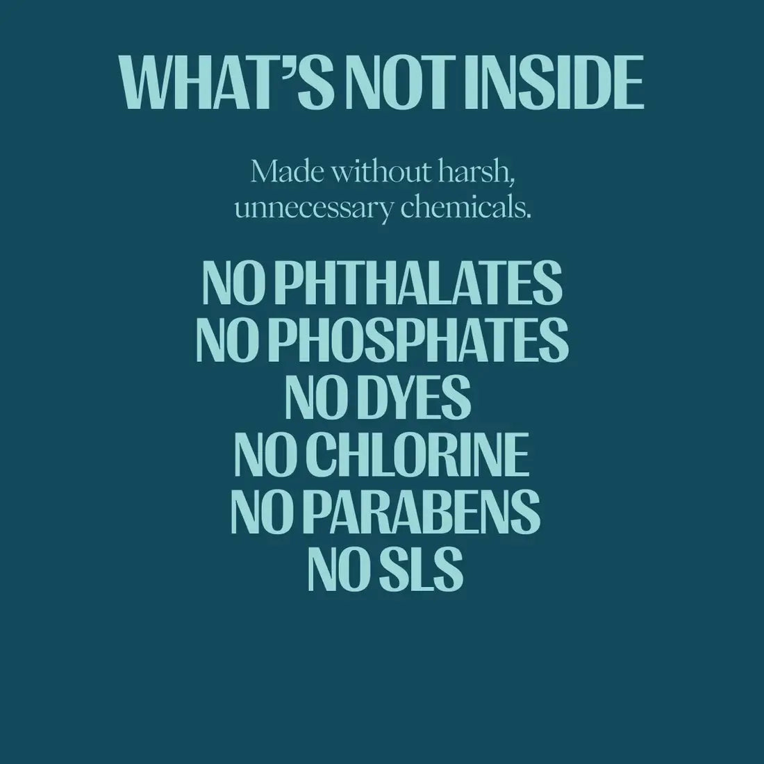 A dark teal square graphic with light blue text reading “WHAT’S NOT INSIDE” followed by smaller text saying “Made without harsh, unnecessary chemicals.” and a list of claims: “NO PHTHALATES NO PHOSPHATES NO DYES NO CHLORINE NO PARABENS NO SLS.